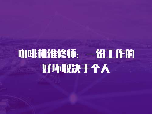 咖啡機維修師：一份工作的好壞取決于個人