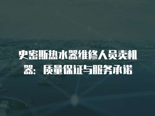 史密斯熱水器維修人員賣機(jī)器：質(zhì)量保證與服務(wù)承諾
