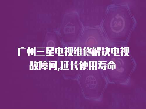  廣州三星電視維修解決電視故障問,延長使用壽命