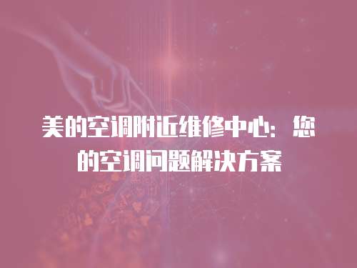 美的空調(diào)附近維修中心：您的空調(diào)問(wèn)題解決方案