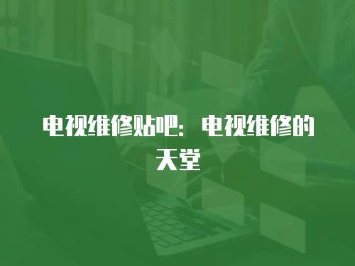 電視維修貼吧：電視維修的天堂