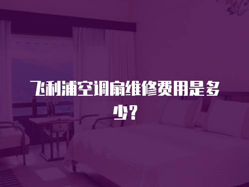 飛利浦空調(diào)扇維修費(fèi)用是多少？