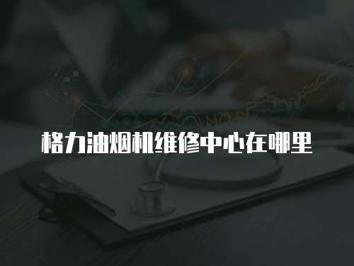 格力油煙機維修中心在哪里
