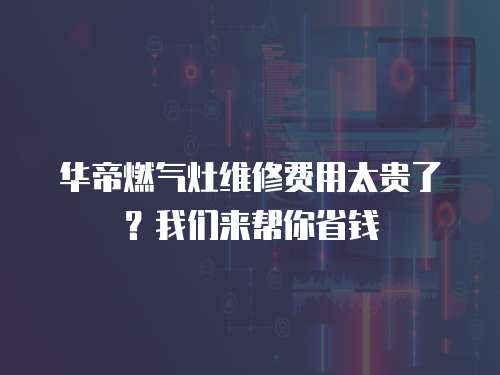 華帝燃氣灶維修費用太貴了？我們來幫你省錢