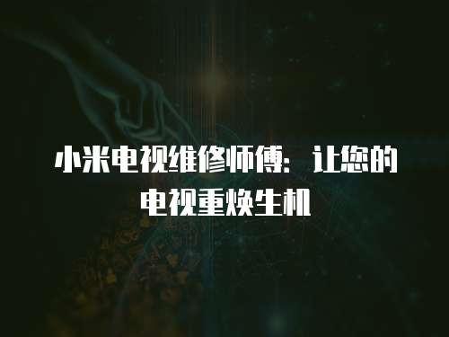 小米電視維修師傅：讓您的電視重煥生機