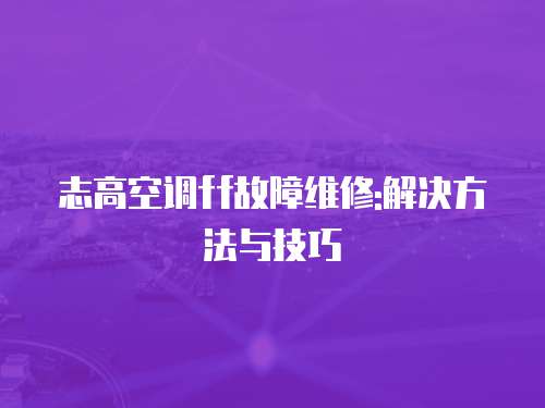 志高空調(diào)ff故障維修:解決方法與技巧