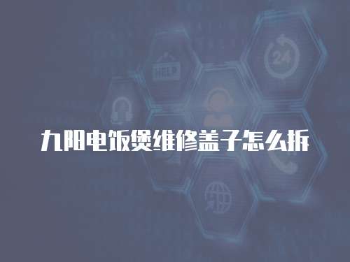 九陽電飯煲維修蓋子怎么拆