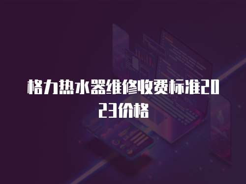 格力熱水器維修收費標準2023價格