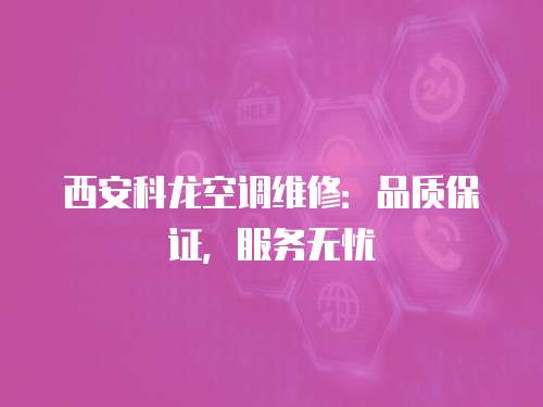 西安科龍空調維修：品質保證，服務無憂