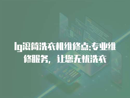 lg滾筒洗衣機維修點:專業維修服務，讓您無憂洗衣
