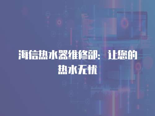 海信熱水器維修部：讓您的熱水無(wú)憂