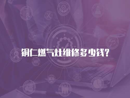 銅仁燃氣灶維修多少錢？