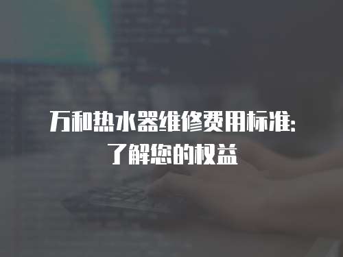 萬和熱水器維修費用標準：了解您的權益