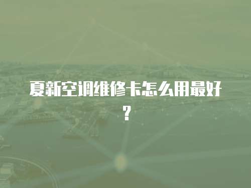 夏新空調維修卡怎么用最好？
