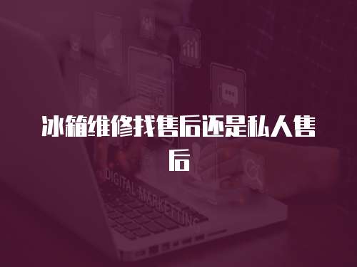 冰箱維修找售后還是私人售后