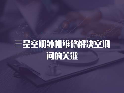 三星空調(diào)外機(jī)維修解決空調(diào)問(wèn)的關(guān)鍵