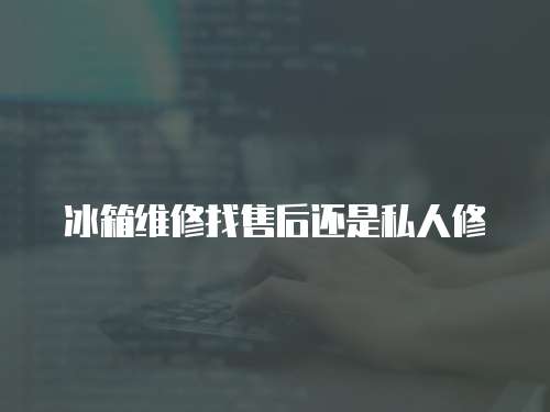 冰箱維修找售后還是私人修