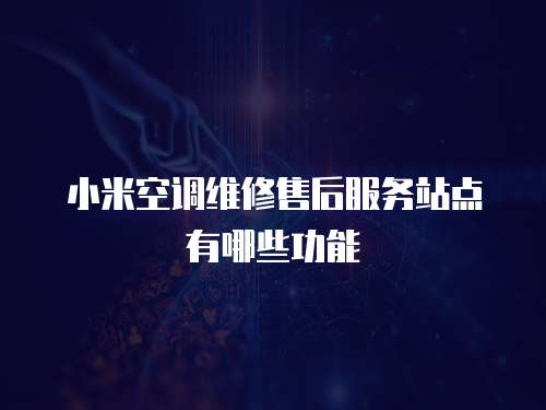 小米空調(diào)維修售后服務(wù)站點(diǎn)有哪些功能
