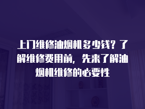 上門維修油煙機多少錢？了解維修費用前，先來了解油煙機維修的必要性