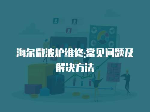海爾微波爐維修:常見問題及解決方法