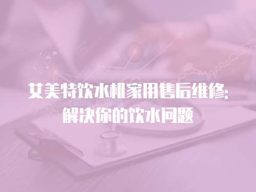 艾美特飲水機家用售后維修:解決你的飲水問題