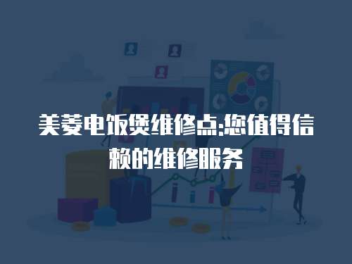 美菱電飯煲維修點:您值得信賴的維修服務