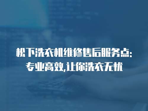 松下洗衣機維修售后服務點:專業高效,讓你洗衣無憂