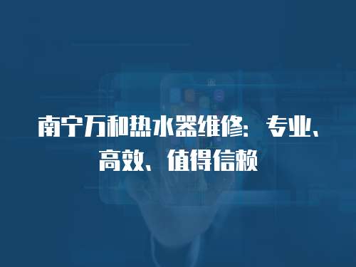 南寧萬和熱水器維修：專業、高效、值得信賴