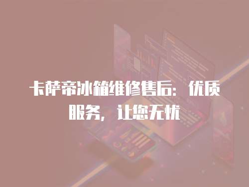 卡薩帝冰箱維修售后：優(yōu)質(zhì)服務(wù)，讓您無憂