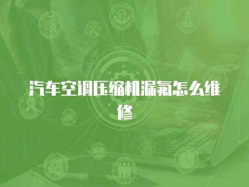 汽車空調壓縮機漏氟怎么維修