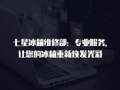 七星冰箱維修部：專業服務，讓您的冰箱重新煥發光彩