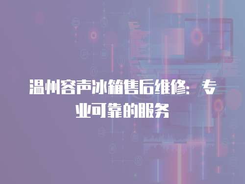 溫州容聲冰箱售后維修：專業(yè)可靠的服務(wù)