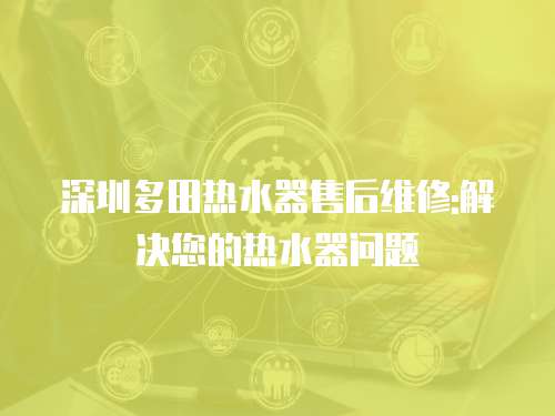 深圳多田熱水器售后維修:解決您的熱水器問題