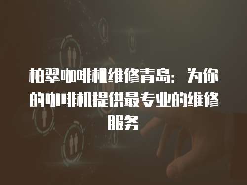 柏翠咖啡機維修青島：為你的咖啡機提供最專業的維修服務