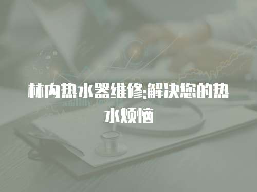林內(nèi)熱水器維修:解決您的熱水煩惱