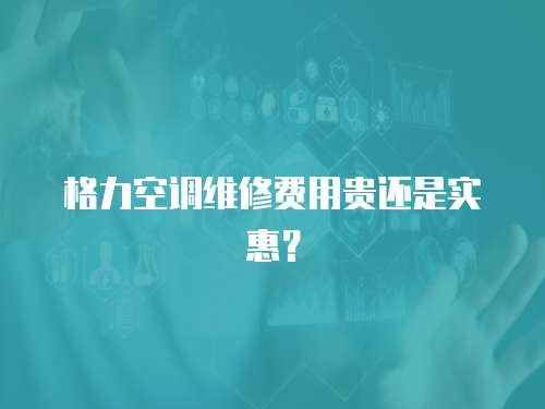 格力空調(diào)維修費(fèi)用貴還是實(shí)惠？
