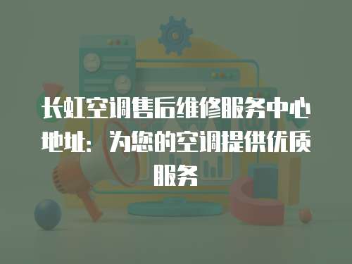 長虹空調售后維修服務中心地址：為您的空調提供優(yōu)質服務