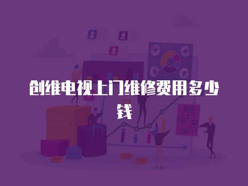 創(chuàng)維電視上門維修費用多少錢