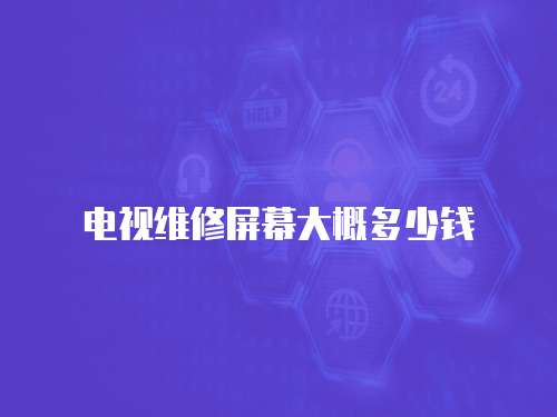 電視維修屏幕大概多少錢