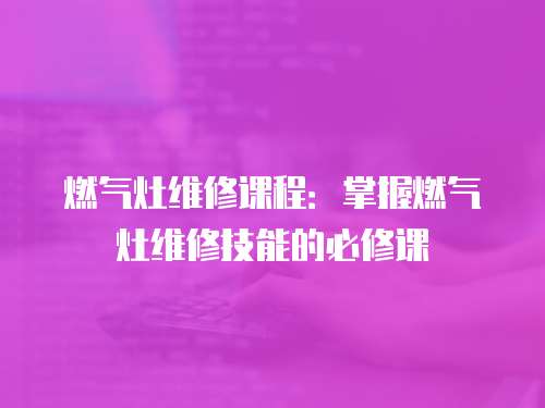 燃氣灶維修課程：掌握燃氣灶維修技能的必修課
