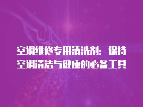 空調維修專用清洗劑：保持空調清潔與健康的必備工具