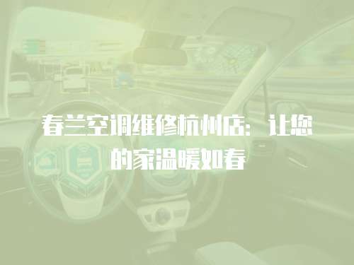 春蘭空調維修杭州店：讓您的家溫暖如春