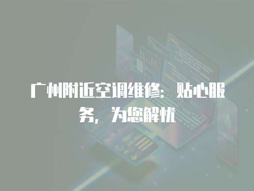 廣州附近空調(diào)維修：貼心服務(wù)，為您解憂