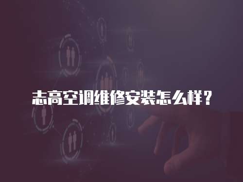志高空調維修安裝怎么樣？