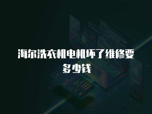 海爾洗衣機(jī)電機(jī)壞了維修要多少錢