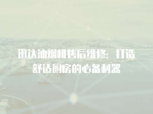 迅達(dá)油煙機(jī)售后維修：打造舒適廚房的必備利器