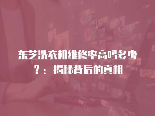 東芝洗衣機維修率高嗎多少？：揭秘背后的真相