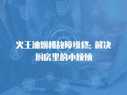 火王油煙機故障維修: 解決廚房里的小煩惱