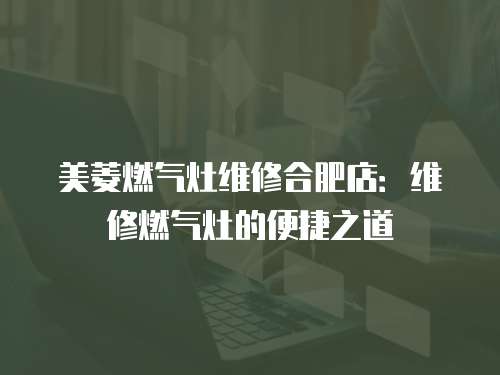 美菱燃氣灶維修合肥店：維修燃氣灶的便捷之道