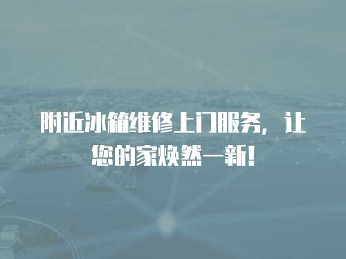 附近冰箱維修上門服務，讓您的家煥然一新！